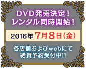 DVD発売決定！レンタル同時開始！2016年７月８日（金）各店舗およびwebにて絶賛予約受付中!!
